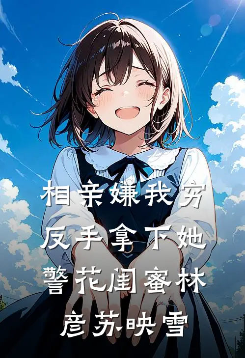 相亲嫌我穷，反手拿下她警花闺蜜林彦苏映雪
