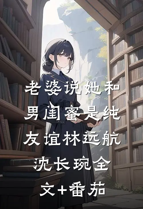 老婆说她和男闺蜜是纯友谊林远航沈长琬全文+番茄