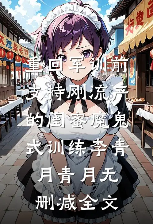 重回军训前，支持刚流产的闺蜜魔鬼式训练李青月青月无删减全文