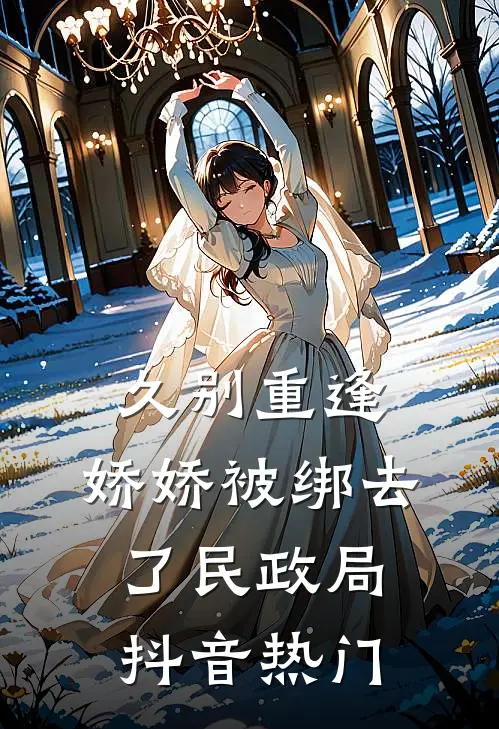 久别重逢：娇娇被绑去了民政局抖音热门