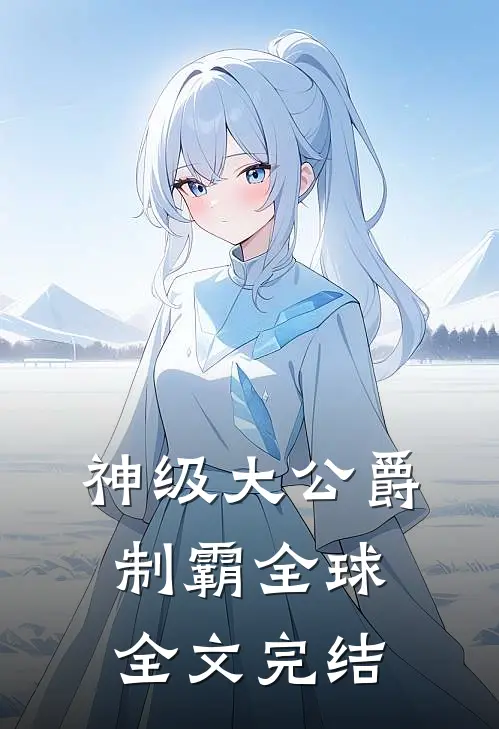 神级大公爵,制霸全球全文完结了吗