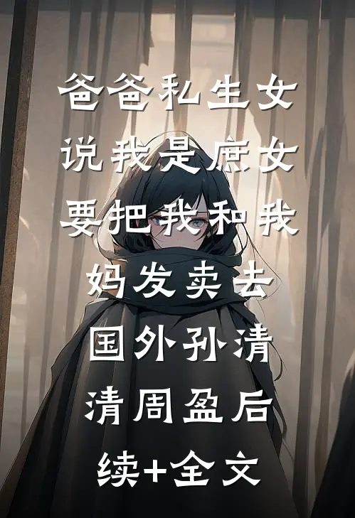爸爸私生女说我是庶女，要把我和我妈发卖去国外孙清清周盈后续+全文