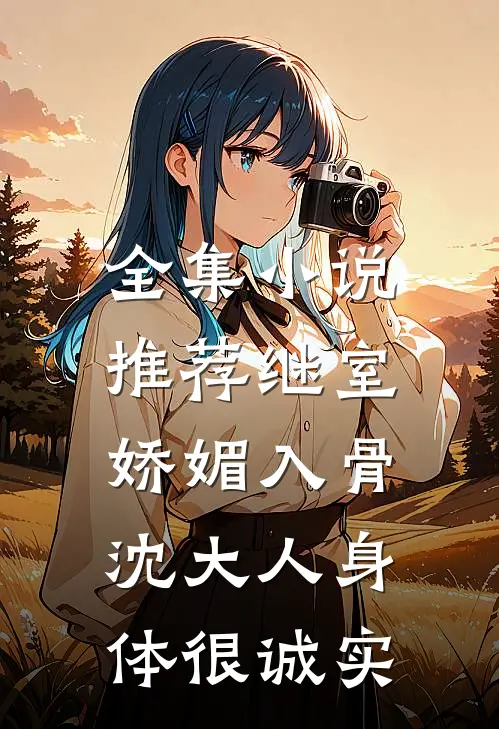 全集小说推荐继室娇媚入骨，沈大人身体很诚实