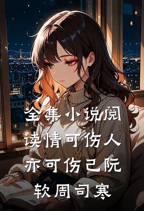 全集小说阅读情可伤人亦可伤己阮软周司寒