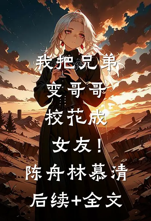 我把兄弟变哥哥，校花成女友！陈舟林慕清后续+全文