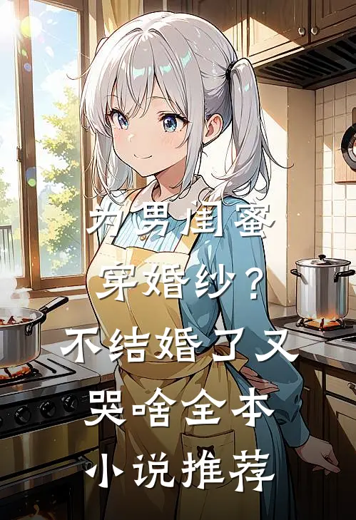 为男闺蜜穿婚纱？不结婚了又哭啥全本小说推荐