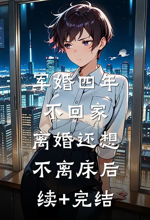军婚四年不回家，离婚还想不离床后续+完结
