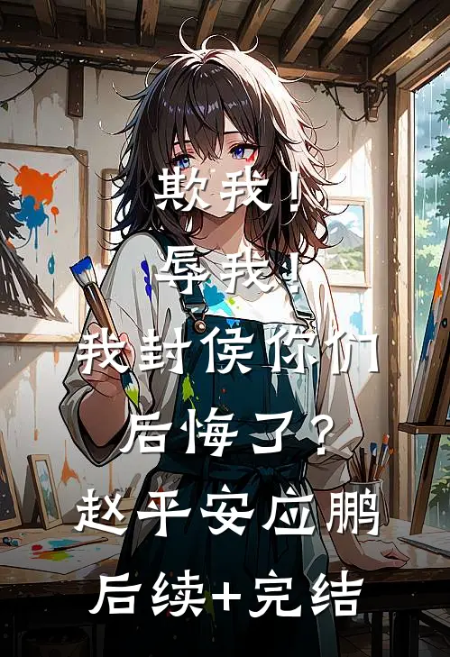 欺我！辱我！我封侯你们后悔了？赵平安应鹏后续+完结