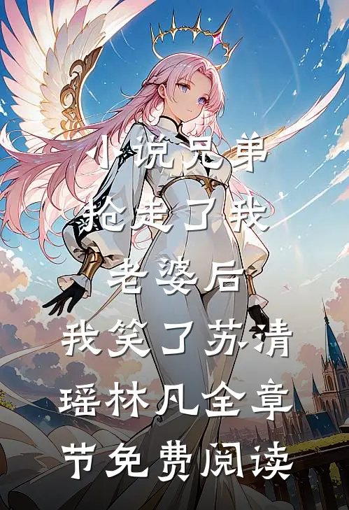 小说兄弟抢走了我老婆后，我笑了苏清瑶林凡全章节免费阅读