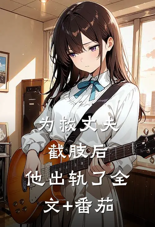 为救丈夫截肢后，他出轨了全文+番茄