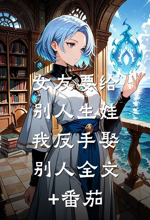 女友要给别人生娃，我反手娶别人全文+番茄