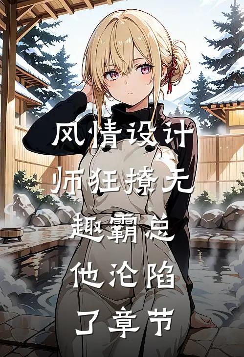 风情设计师狂撩无趣霸总，他沦陷了章节