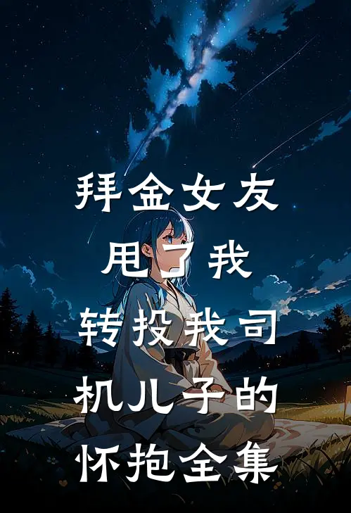 拜金女友甩了我，转投我司机儿子的怀抱 全集
