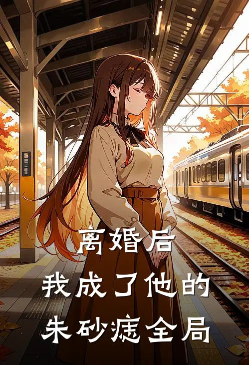 离婚后，我成了他的朱砂痣全局