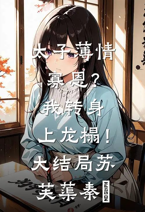 太子薄情寡恩？我转身，上龙榻！大结局苏芙蕖秦燊