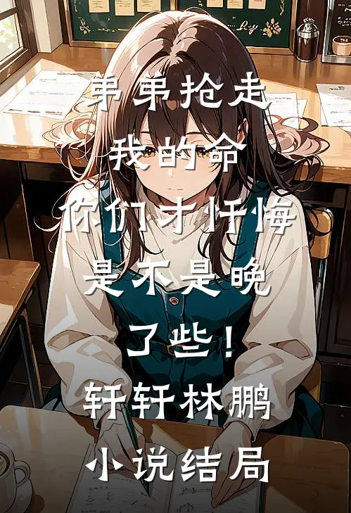 弟弟抢走我的命：你们才忏悔，是不是晚了些！轩轩林鹏小说结局