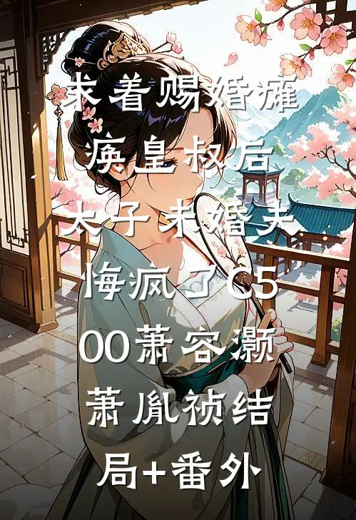 求着赐婚瘫痪皇叔后，太子未婚夫悔疯了C500萧容灏萧胤祯结局+番外