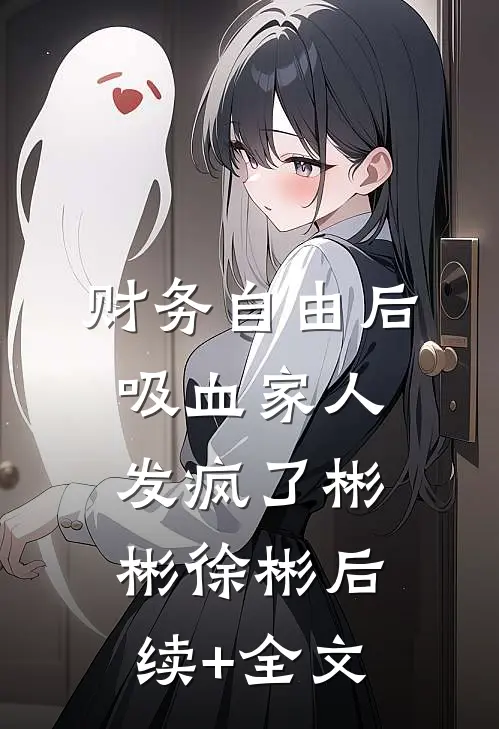 财务自由后，吸血家人发疯了彬彬徐彬后续+全文