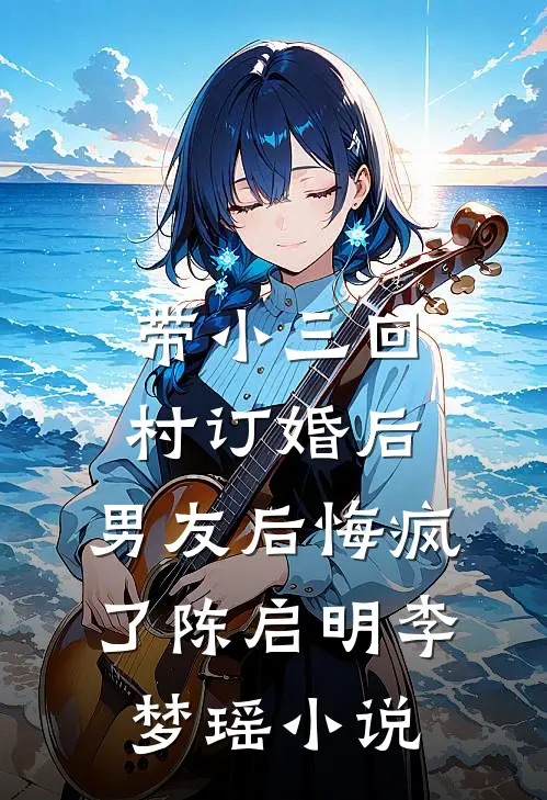 带小三回村订婚后，男友后悔疯了陈启明李梦瑶小说