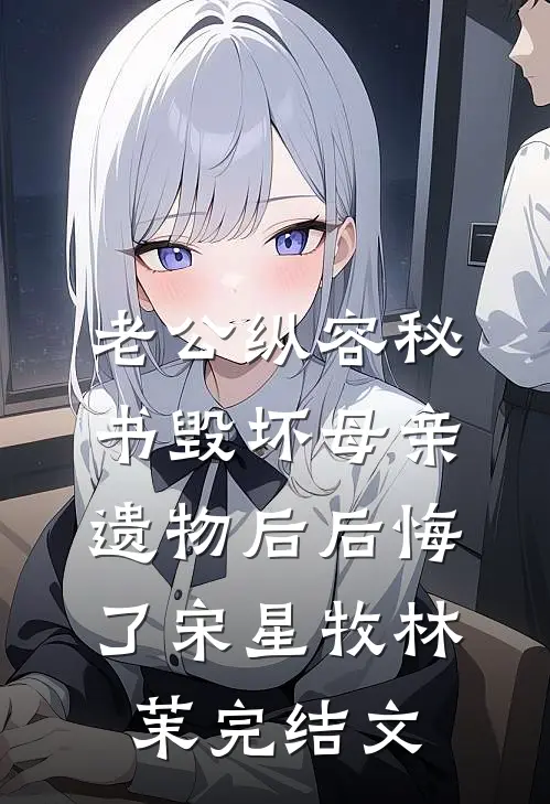 老公纵容秘书毁坏母亲遗物后后悔了宋星牧林茉完结文