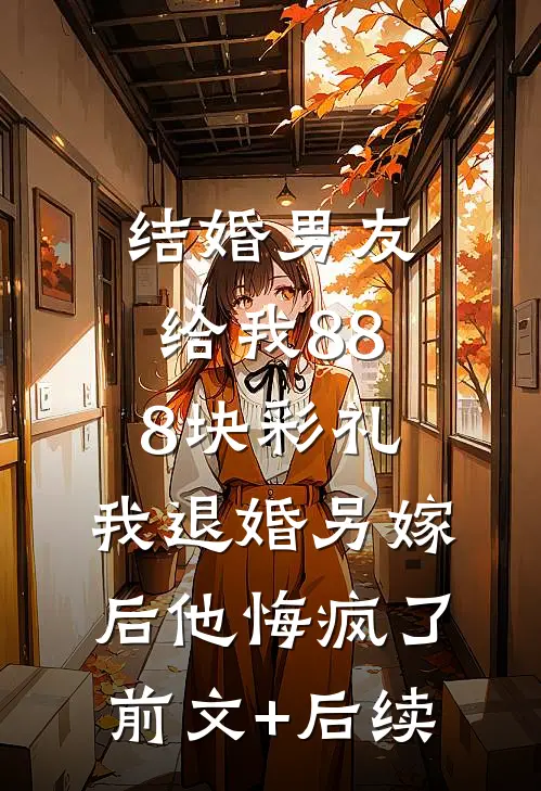 结婚男友给我888块彩礼，我退婚另嫁后他悔疯了前文+后续