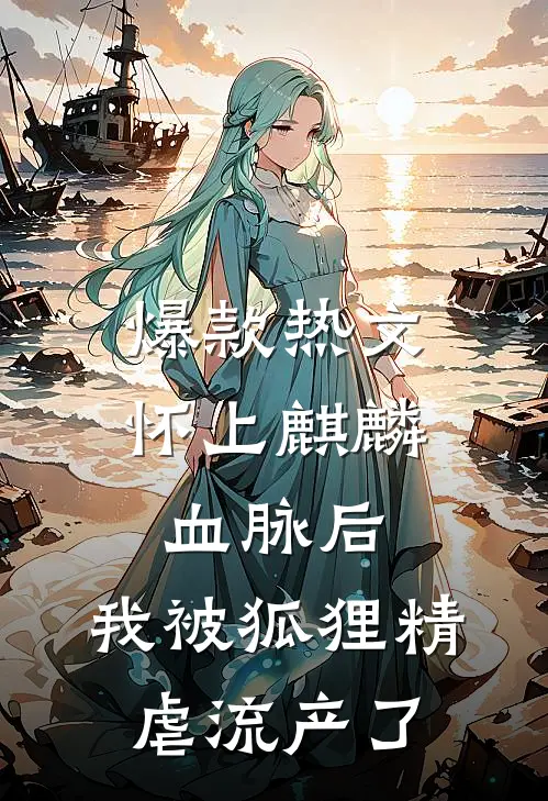 爆款热文怀上麒麟血脉后，我被狐狸精虐流产了