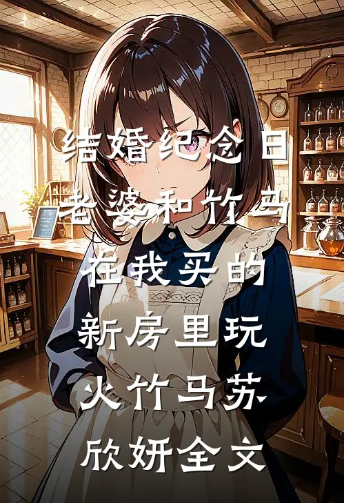 结婚纪念日，老婆和竹马在我买的新房里玩火竹马苏欣妍全文
