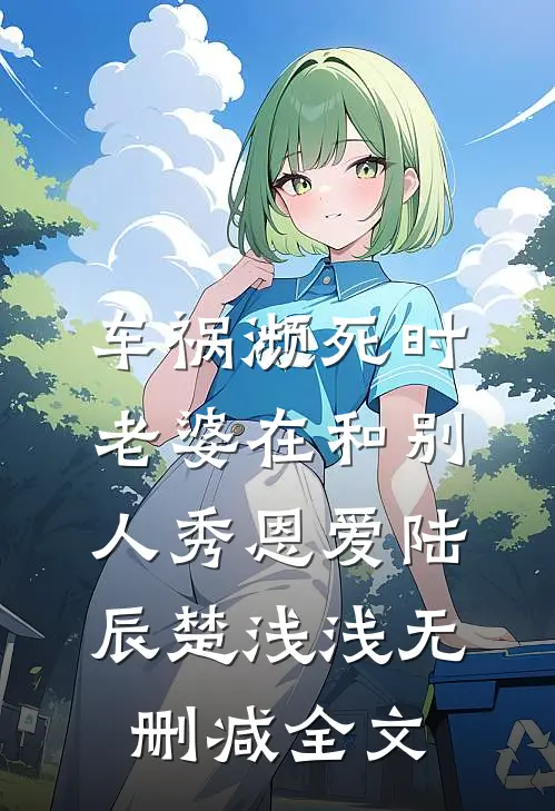 车祸濒死时，老婆在和别人秀恩爱陆辰楚浅浅无删减全文