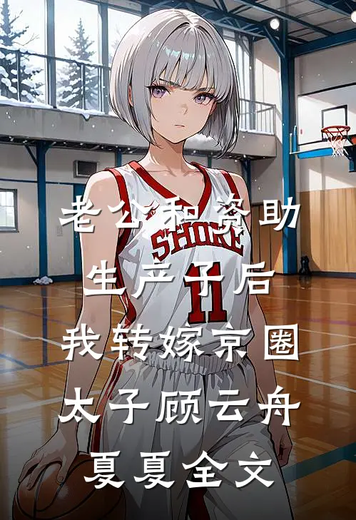 老公和资助生产子后，我转嫁京圈太子顾云舟夏夏全文