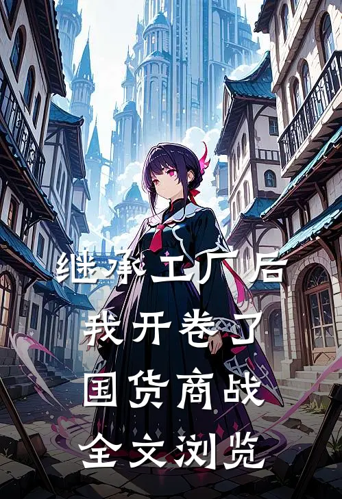 继承工厂后，我开卷了国货商战全文浏览
