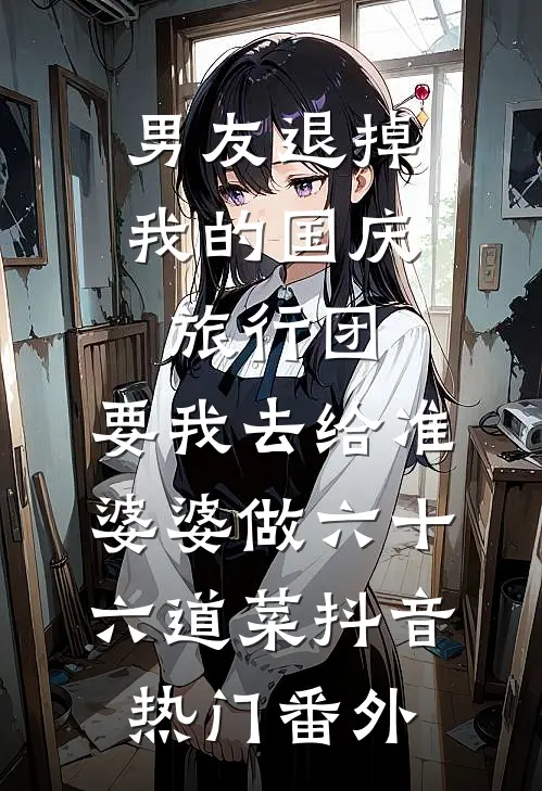 男友退掉我的国庆旅行团，要我去给准婆婆做六十六道菜抖音热门 番外