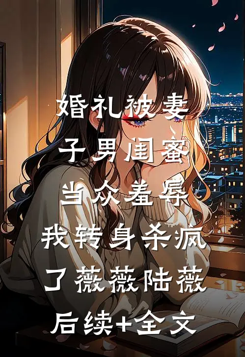 婚礼被妻子男闺蜜当众羞辱，我转身杀疯了薇薇陆薇后续+全文