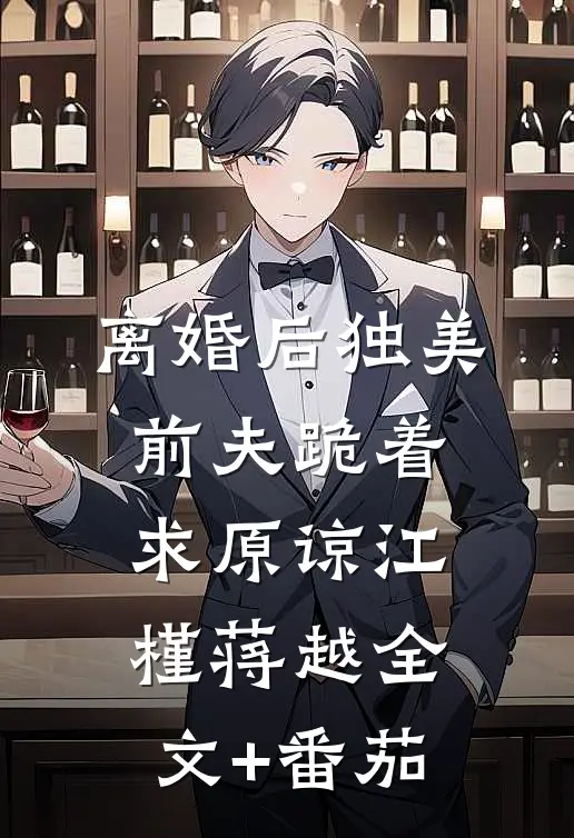 离婚后独美，前夫跪着求原谅江槿蒋越全文+番茄