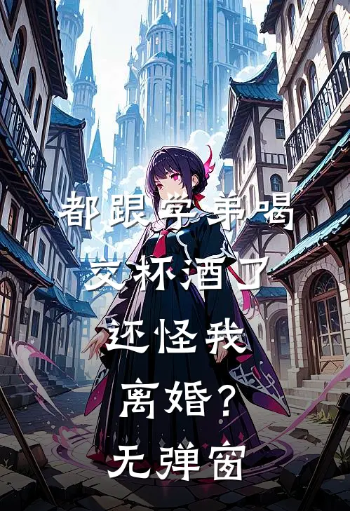 都跟学弟喝交杯酒了，还怪我离婚？无弹窗