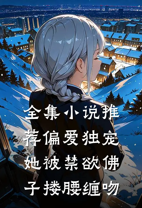 全集小说推荐偏爱独宠：她被禁欲佛子搂腰缠吻