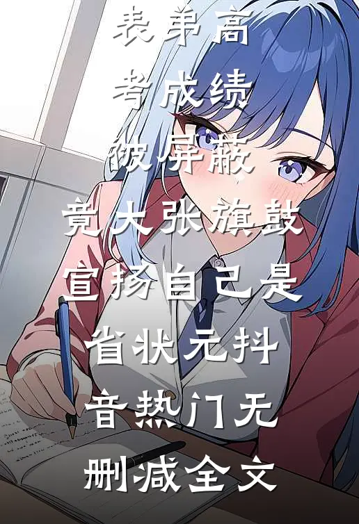 表弟高考成绩被屏蔽，竟大张旗鼓宣扬自己是省状元抖音热门无删减全文