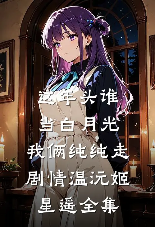 这年头谁当白月光，我俩纯纯走剧情温沅姬星遥 全集