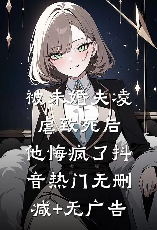 被未婚夫凌虐致死后，他悔疯了抖音热门无删减+无广告
