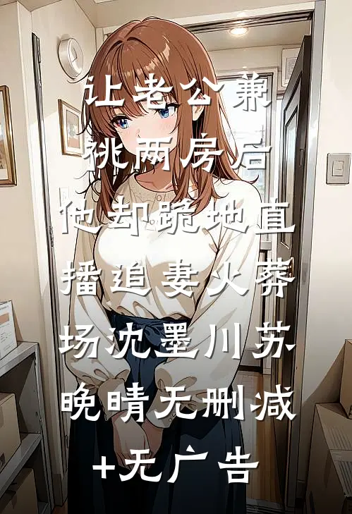 让老公兼祧两房后，他却跪地直播追妻火葬场沈墨川苏晚晴无删减+无广告