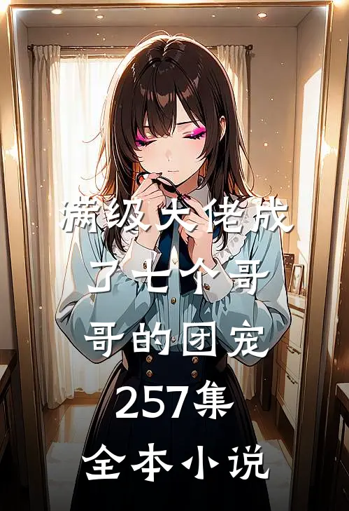 满级大佬成了七个哥哥的团宠257集全本小说