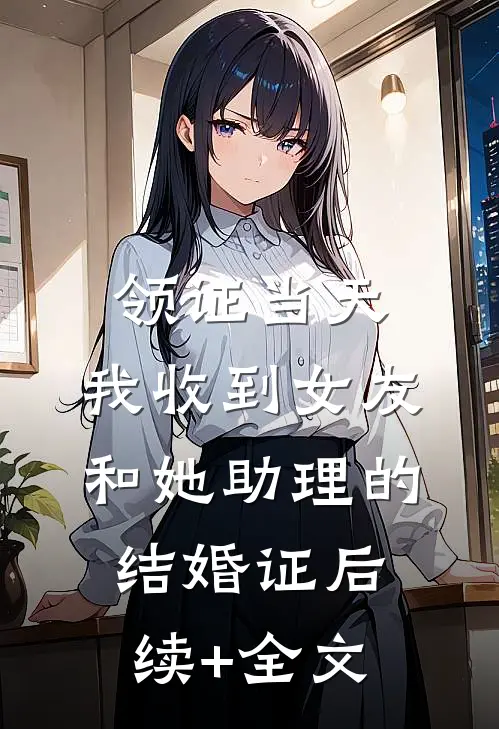 领证当天，我收到女友和她助理的结婚证后续+全文