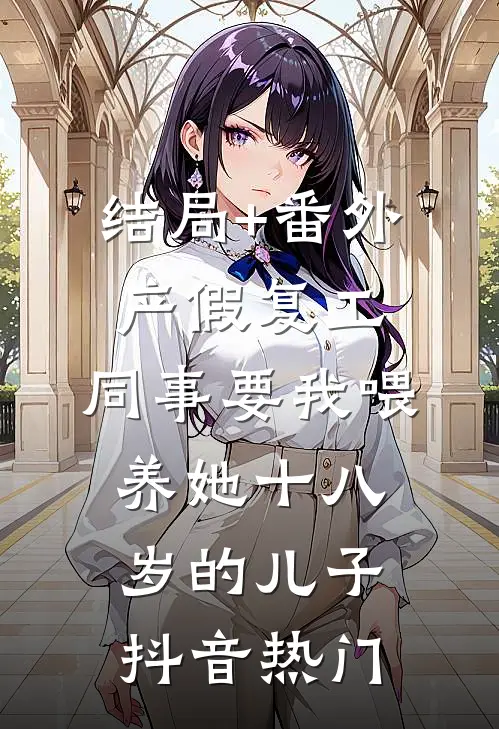 结局+番外产假复工，同事要我喂养她十八岁的儿子抖音热门