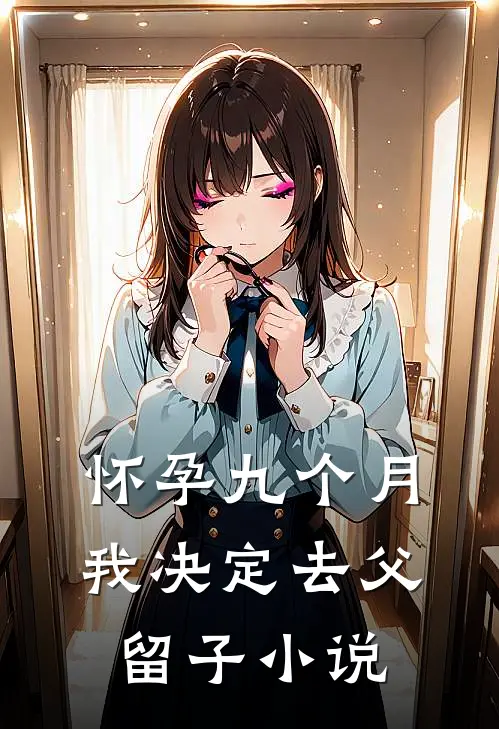 怀孕九个月，我决定去父留子小说