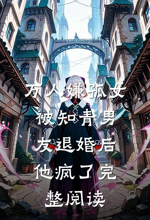 万人嫌孤女被知青男友退婚后，他疯了完整阅读