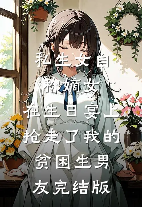 私生女自称嫡女，在生日宴上抢走了我的贫困生男友完结版