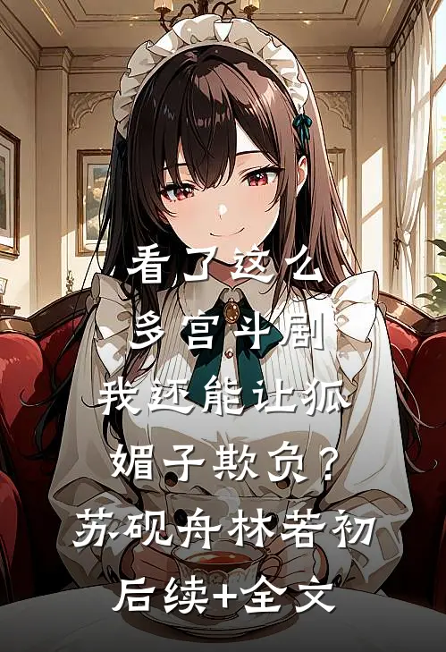 看了这么多宫斗剧，我还能让狐媚子欺负？苏砚舟林若初后续+全文