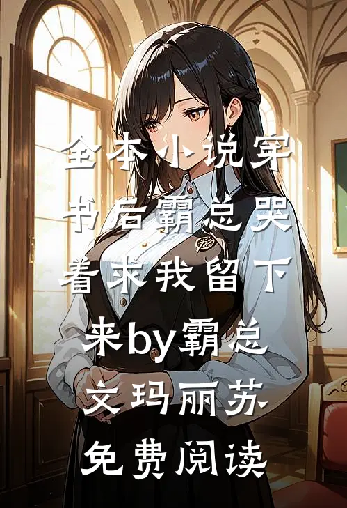 全本小说穿书后霸总哭着求我留下来by霸总文玛丽苏免费阅读