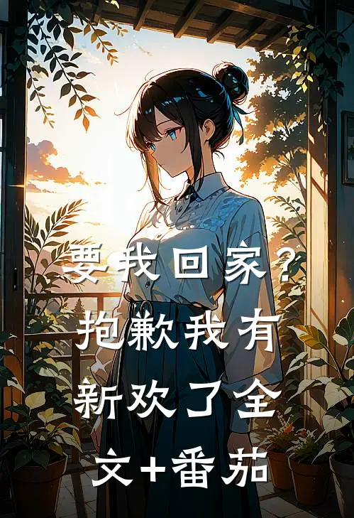 要我回家？抱歉，我有新欢了全文+番茄