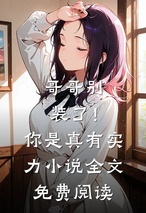 哥哥别装了！你是真有实力小说全文免费阅读