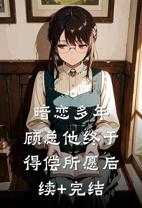 暗恋多年，顾总他终于得偿所愿后续+完结